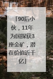 90后小伙，11年为国探获3座金矿，潜在价值近千亿