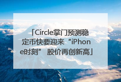 Circle掌门预测稳定币快要迎来“iPhone时刻” 股价再创新高