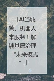 AI当城管、机器人来服务！解锁基层治理“未来模式”