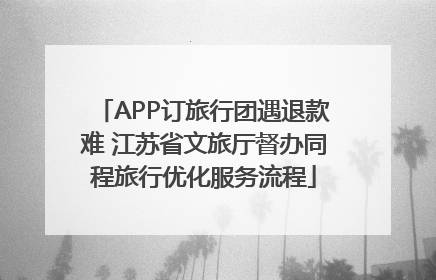 APP订旅行团遇退款难 江苏省文旅厅督办同程旅行优化服务流程