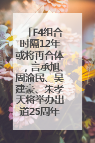F4组合时隔12年或将再合体，言承旭、周渝民、吴建豪、朱孝天将举办出道25周年演唱会