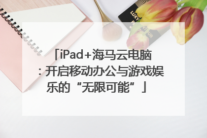 iPad+海马云电脑：开启移动办公与游戏娱乐的“无限可能”