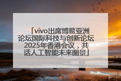 vivo出席博鳌亚洲论坛国际科技与创新论坛2025年香港会议，共话人工智能未来图景